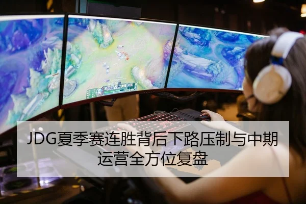 JDG夏季赛连胜背后下路压制与中期运营全方位复盘